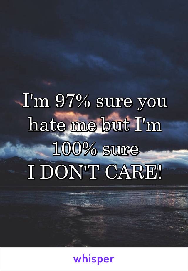 I'm 97% sure you hate me but I'm 100% sure
I DON'T CARE!