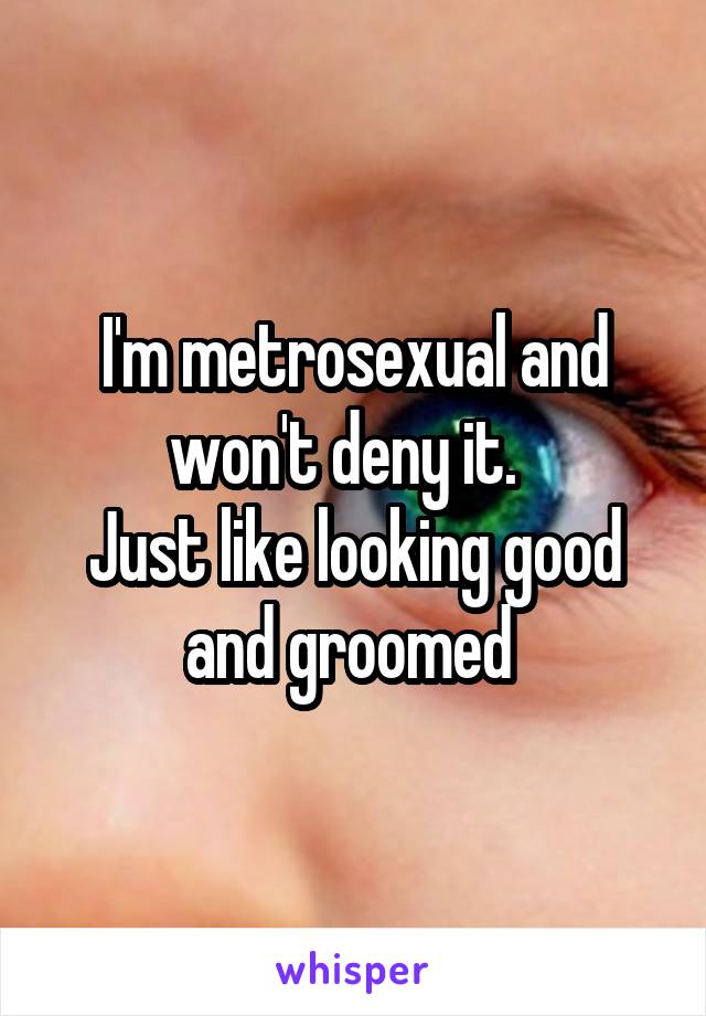 I'm metrosexual and won't deny it.  
Just like looking good and groomed 