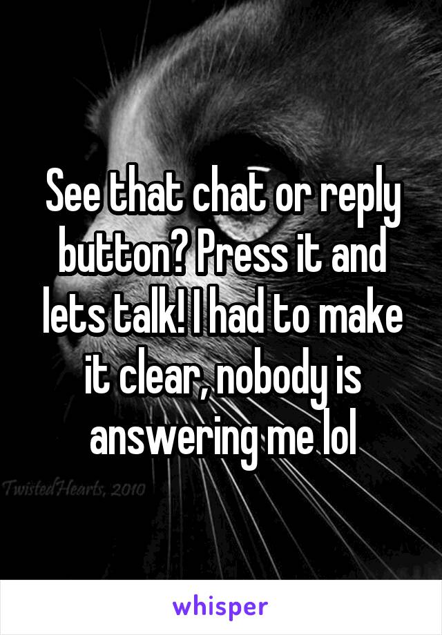 See that chat or reply button? Press it and lets talk! I had to make it clear, nobody is answering me lol