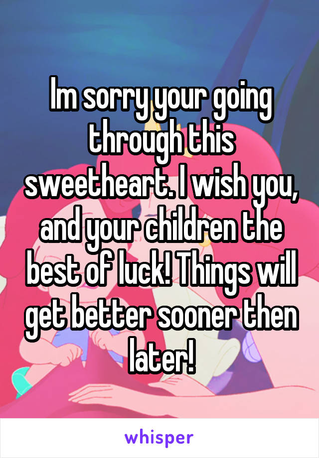 Im sorry your going through this sweetheart. I wish you, and your children the best of luck! Things will get better sooner then later!