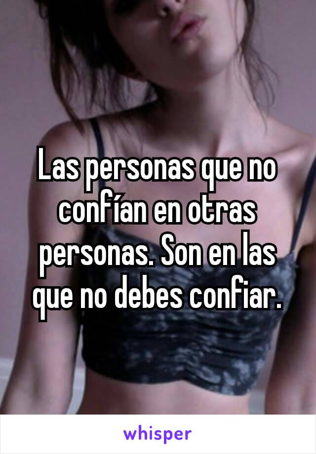 Las personas que no confían en otras personas. Son en las que no debes confiar.