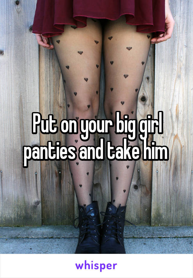 Put on your big girl panties and take him 