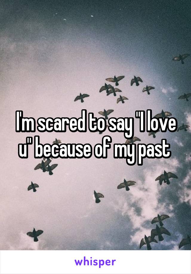 I'm scared to say "I love u" because of my past 