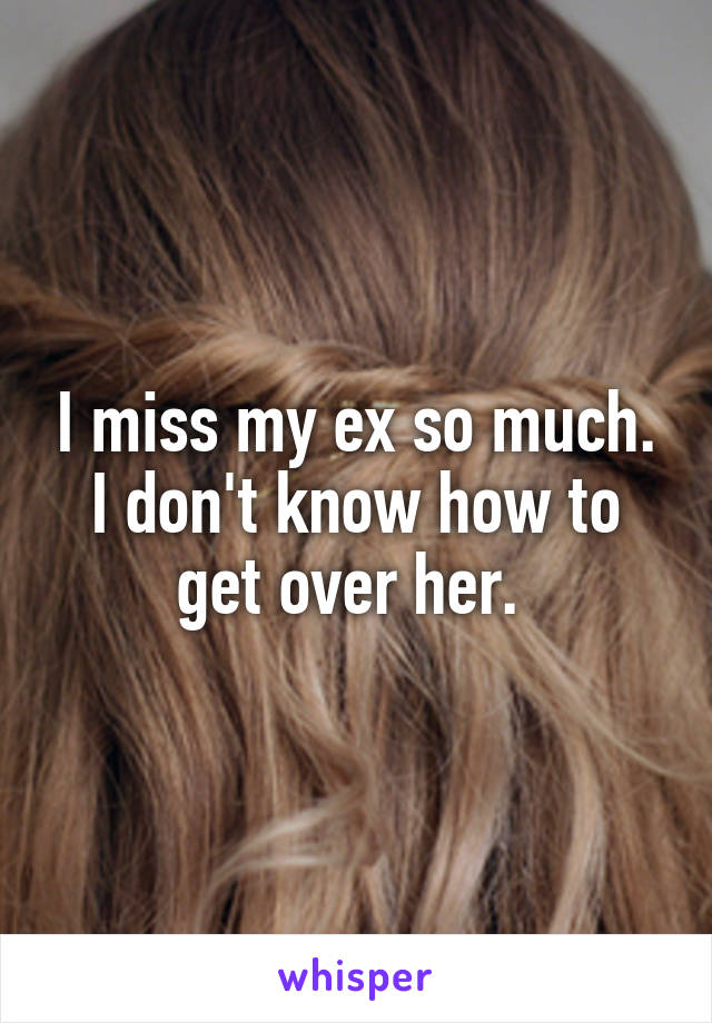 I miss my ex so much. I don't know how to get over her. 