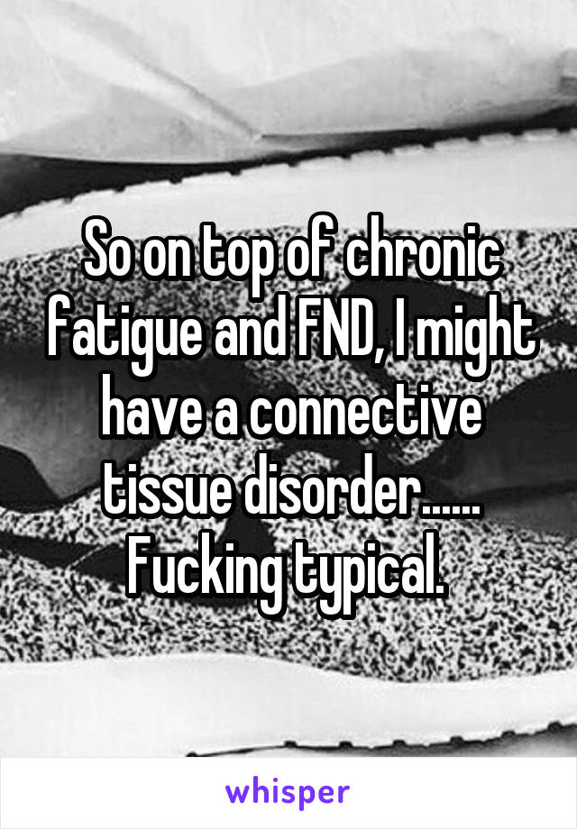 So on top of chronic fatigue and FND, I might have a connective tissue disorder...... Fucking typical. 