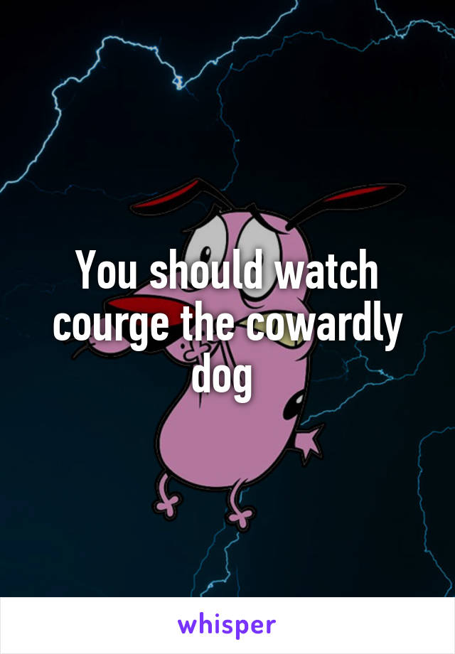 You should watch courge the cowardly dog 