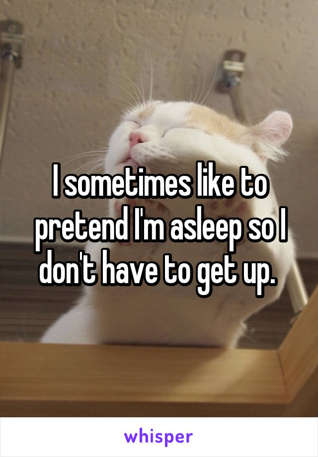 I sometimes like to pretend I'm asleep so I don't have to get up. 