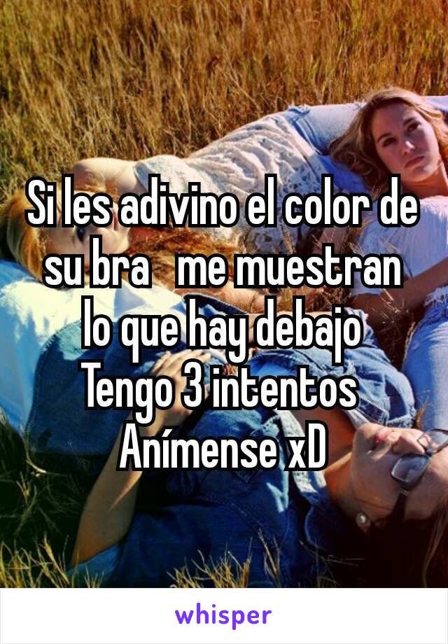 Si les adivino el color de su bra   me muestran lo que hay debajo
Tengo 3 intentos 
Anímense xD