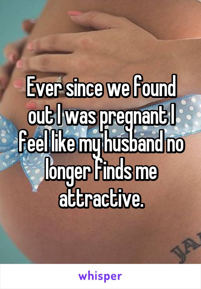 Ever since we found out I was pregnant I feel like my husband no longer finds me attractive.