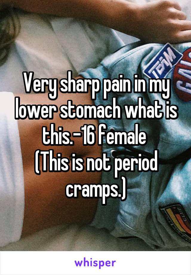 Very sharp pain in my lower stomach what is this.-16 female 
(This is not period cramps.)