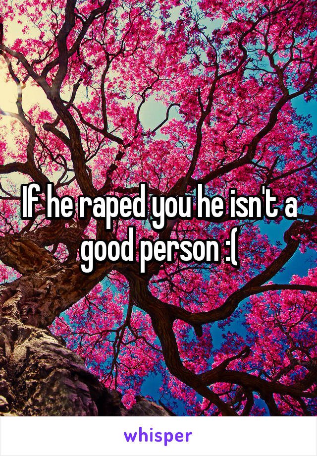 If he raped you he isn't a good person :(