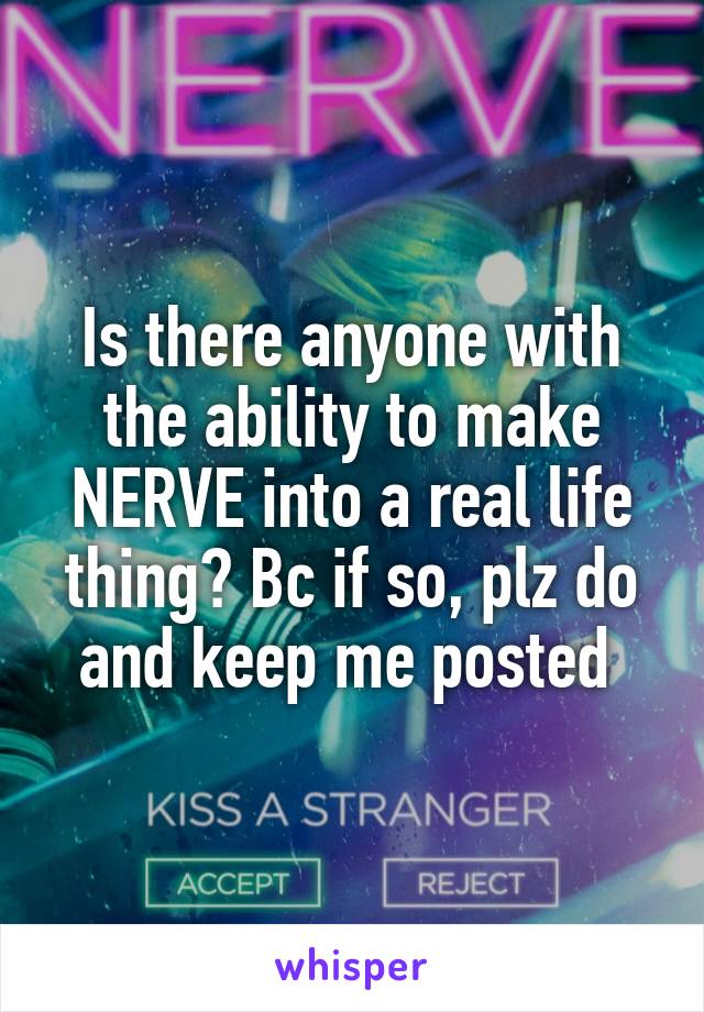 Is there anyone with the ability to make NERVE into a real life thing? Bc if so, plz do and keep me posted 