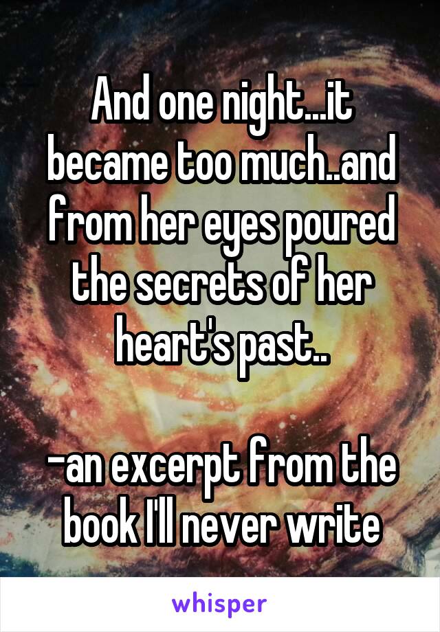 And one night...it became too much..and from her eyes poured the secrets of her heart's past..

-an excerpt from the book I'll never write