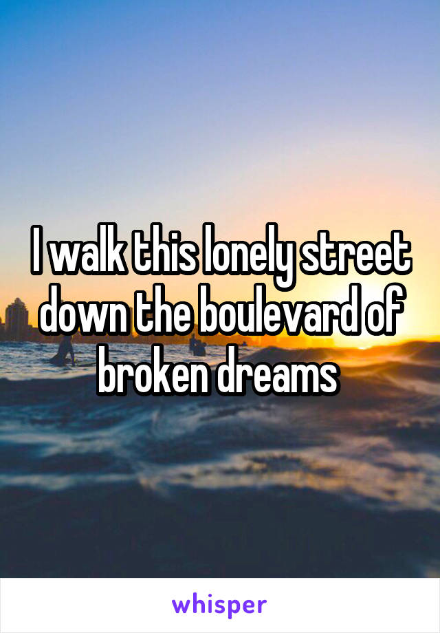 I walk this lonely street down the boulevard of broken dreams 