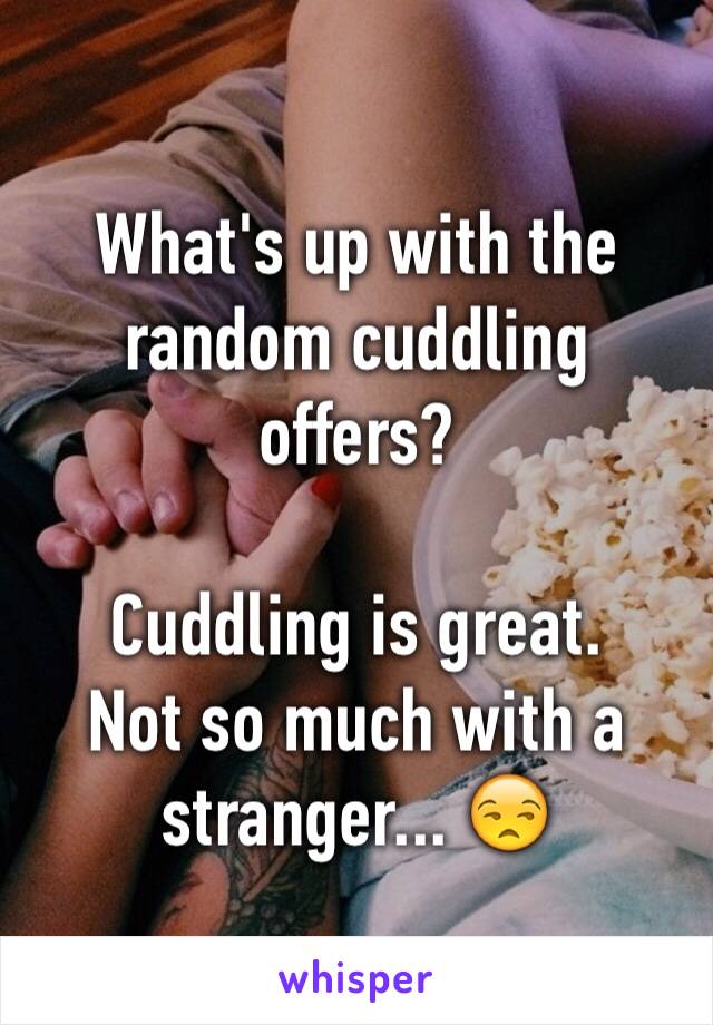 What's up with the random cuddling offers?

Cuddling is great.
Not so much with a stranger... 😒