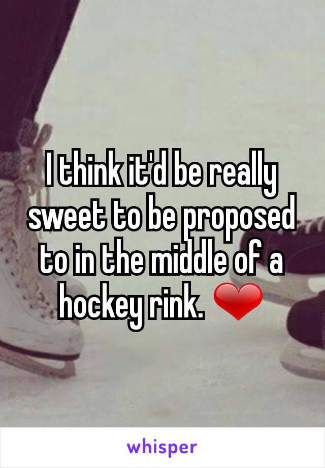 I think it'd be really sweet to be proposed to in the middle of a hockey rink. ❤