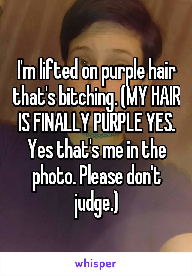 I'm lifted on purple hair that's bitching. (MY HAIR IS FINALLY PURPLE YES. Yes that's me in the photo. Please don't judge.)