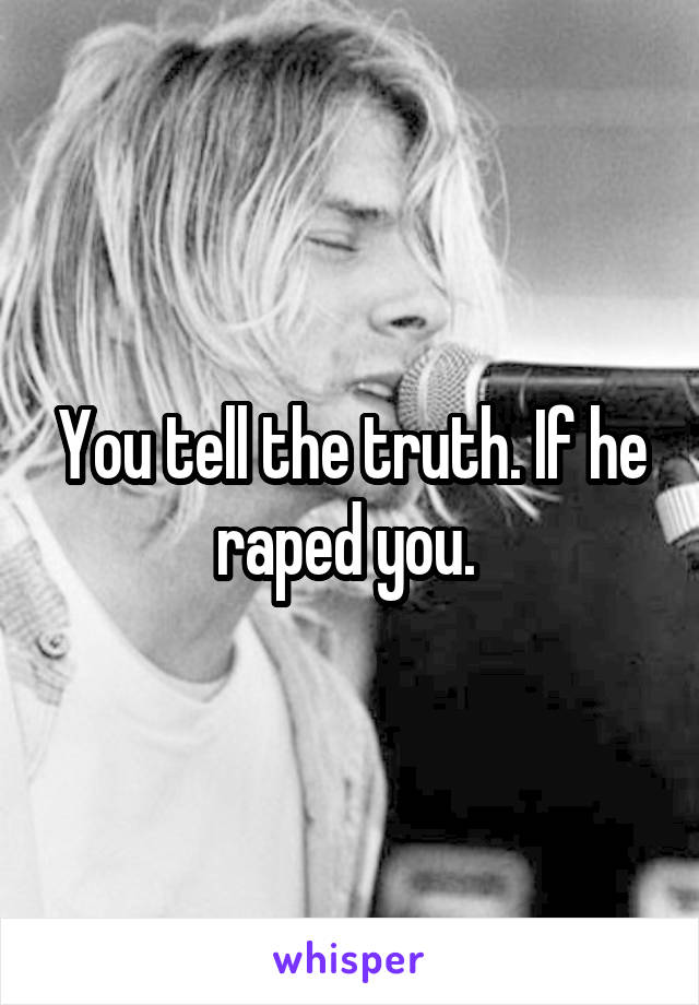 You tell the truth. If he raped you. 