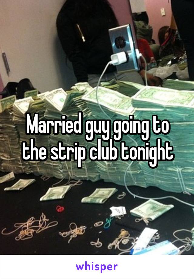 Married guy going to the strip club tonight