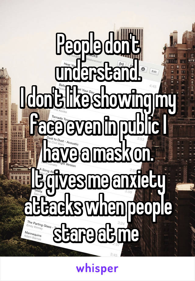 People don't understand.
I don't like showing my face even in public I have a mask on.
It gives me anxiety attacks when people stare at me 