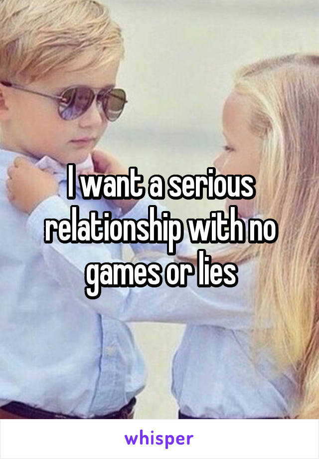 I want a serious relationship with no games or lies