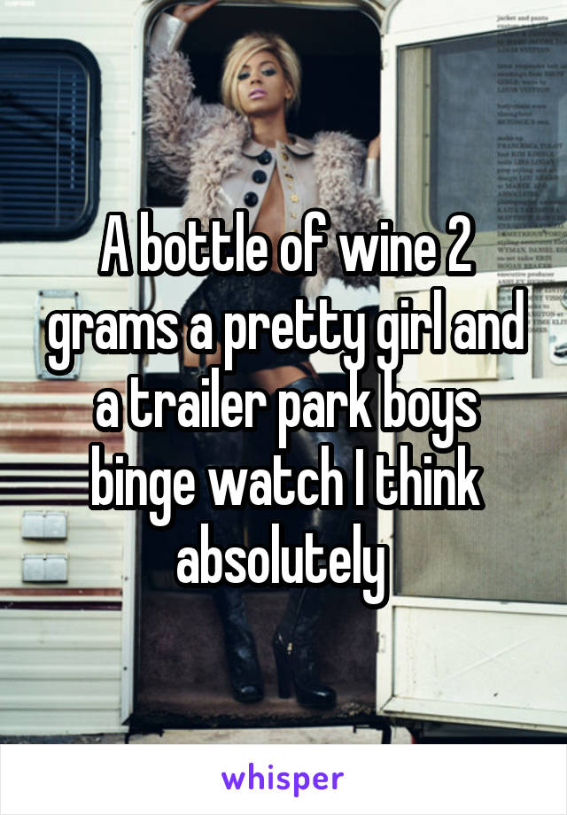 A bottle of wine 2 grams a pretty girl and a trailer park boys binge watch I think absolutely 