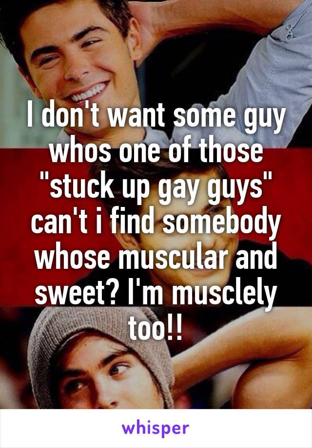 I don't want some guy whos one of those "stuck up gay guys" can't i find somebody whose muscular and sweet? I'm musclely too!!