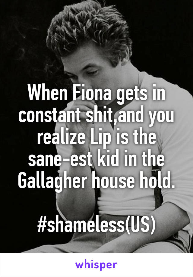 
                                 When Fiona gets in constant shit,and you realize Lip is the sane-est kid in the Gallagher house hold.

#shameless(US)