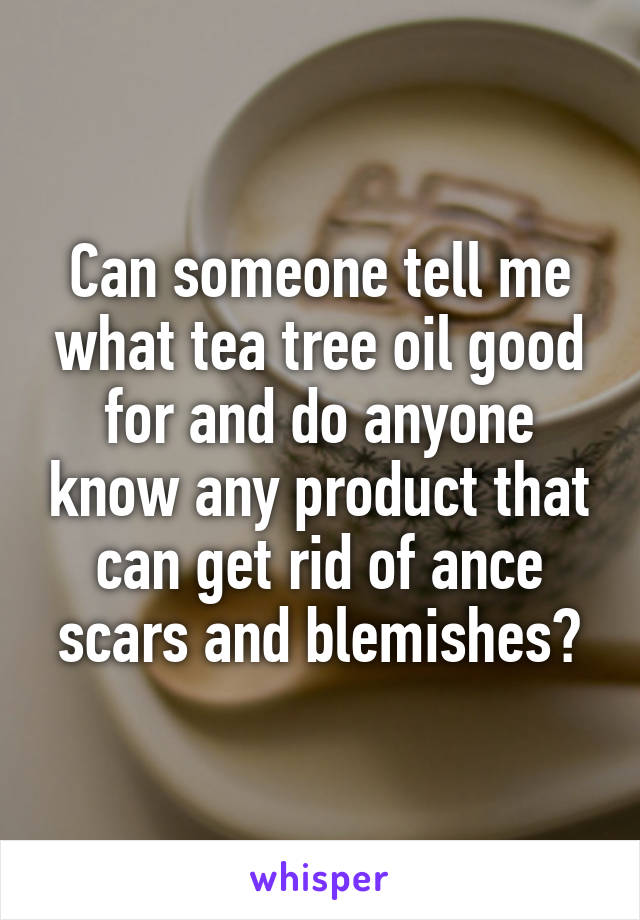 Can someone tell me what tea tree oil good for and do anyone know any product that can get rid of ance scars and blemishes?