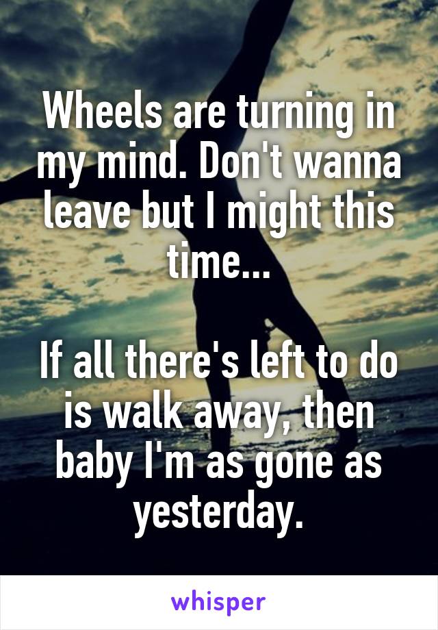 Wheels are turning in my mind. Don't wanna leave but I might this time...

If all there's left to do is walk away, then baby I'm as gone as yesterday.