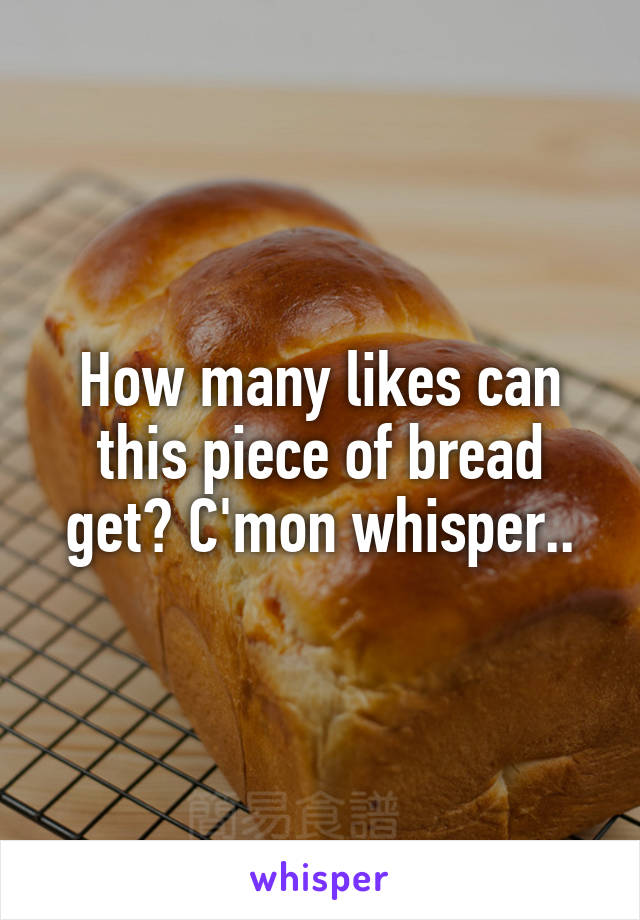 How many likes can this piece of bread get? C'mon whisper..