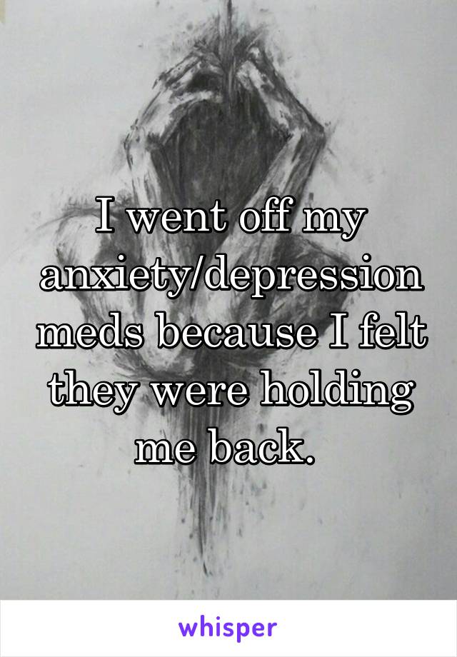 I went off my anxiety/depression meds because I felt they were holding me back. 