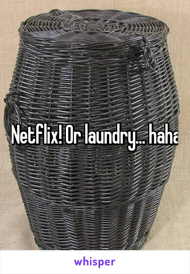 Netflix! Or laundry... haha