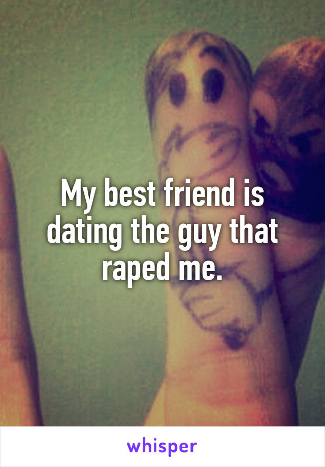 My best friend is dating the guy that raped me.