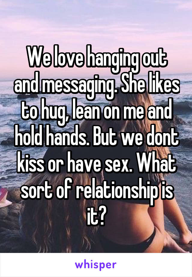 We love hanging out and messaging. She likes to hug, lean on me and hold hands. But we dont kiss or have sex. What sort of relationship is it?