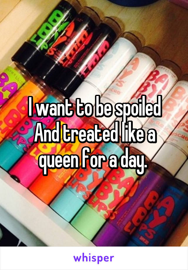 I want to be spoiled
And treated like a queen for a day. 