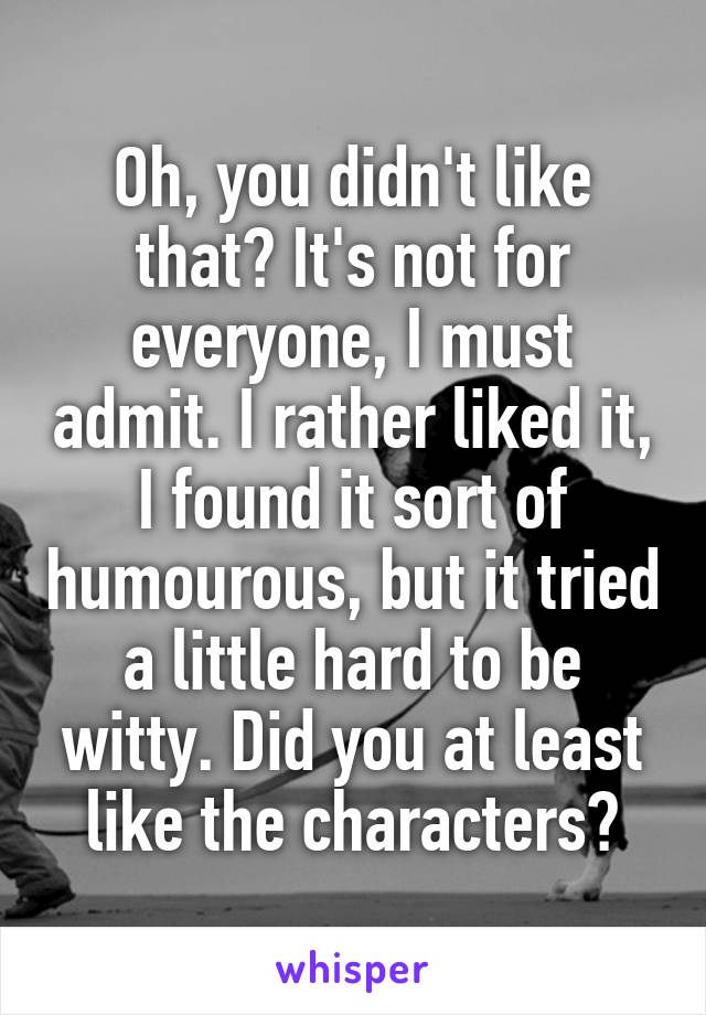 Oh, you didn't like that? It's not for everyone, I must admit. I rather liked it, I found it sort of humourous, but it tried a little hard to be witty. Did you at least like the characters?