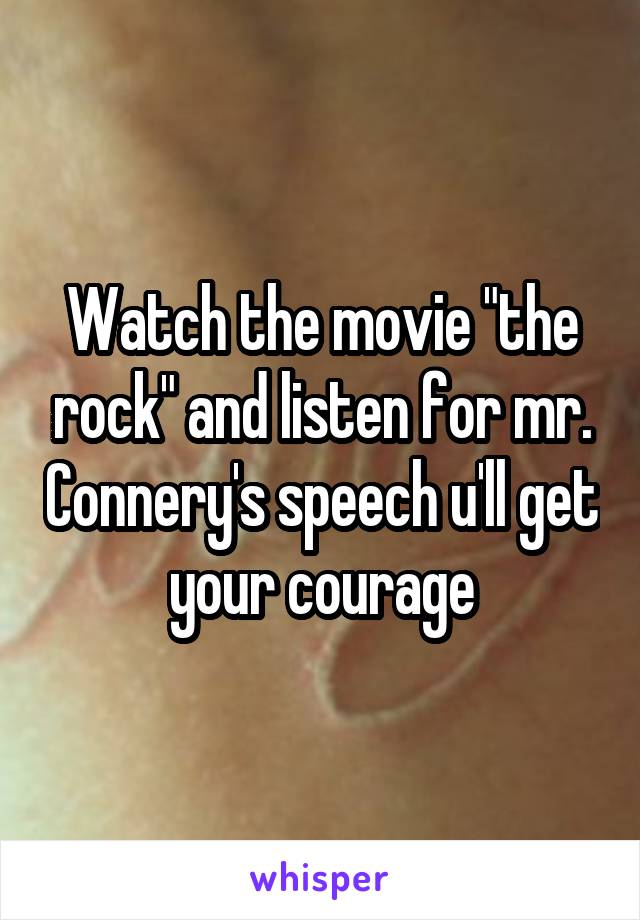 Watch the movie "the rock" and listen for mr. Connery's speech u'll get your courage