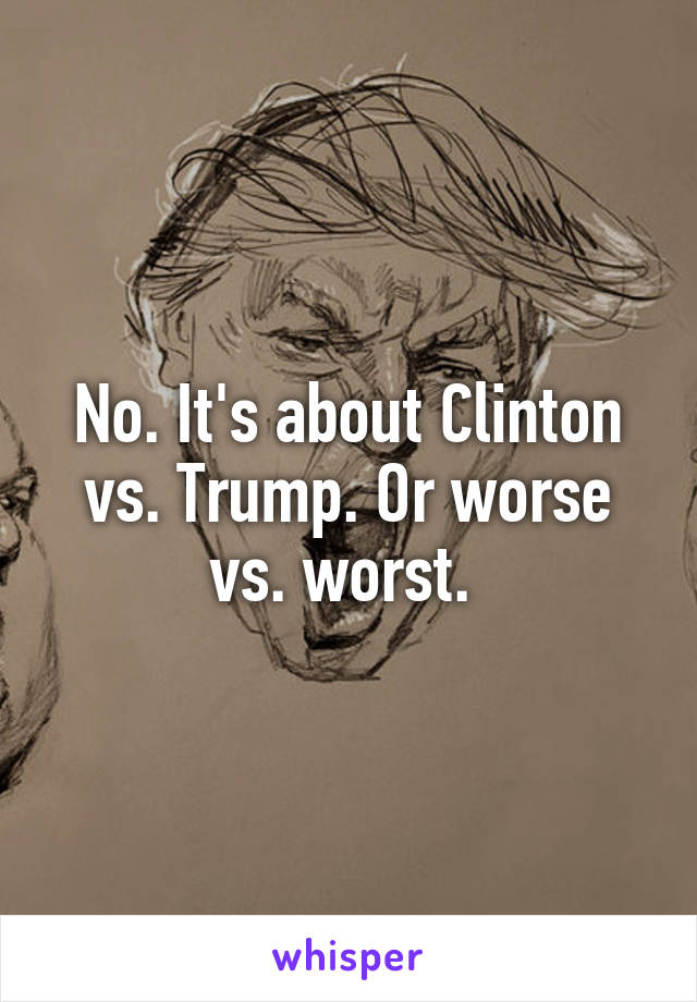 No. It's about Clinton vs. Trump. Or worse vs. worst. 