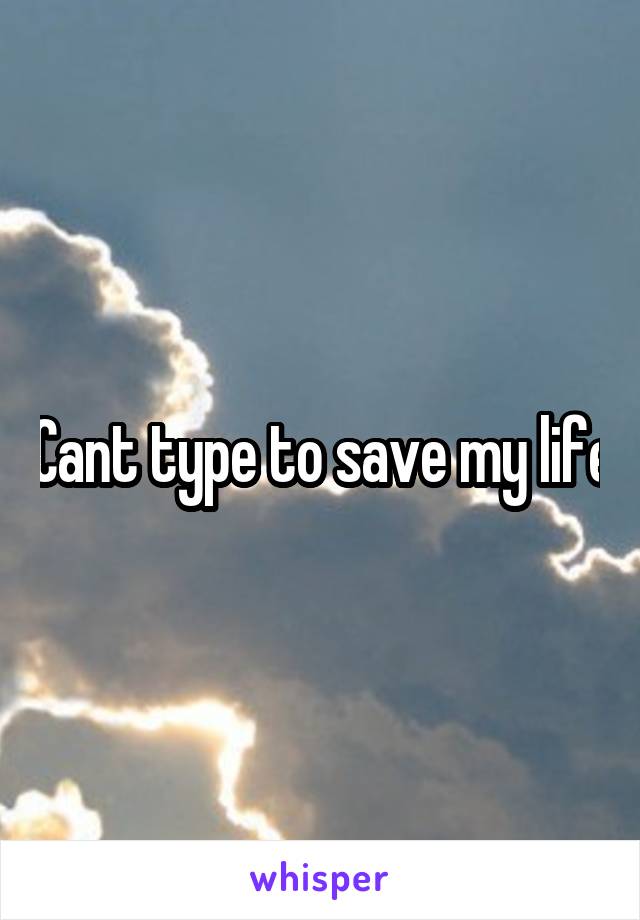 Cant type to save my life