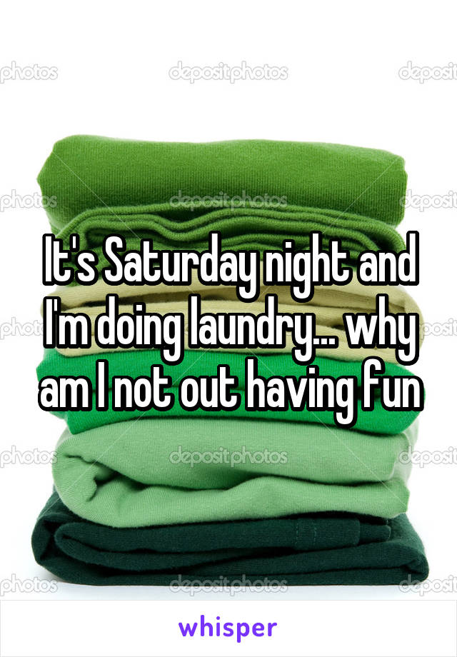 It's Saturday night and I'm doing laundry... why am I not out having fun