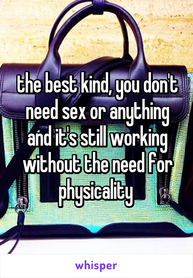 the best kind, you don't need sex or anything and it's still working without the need for physicality 