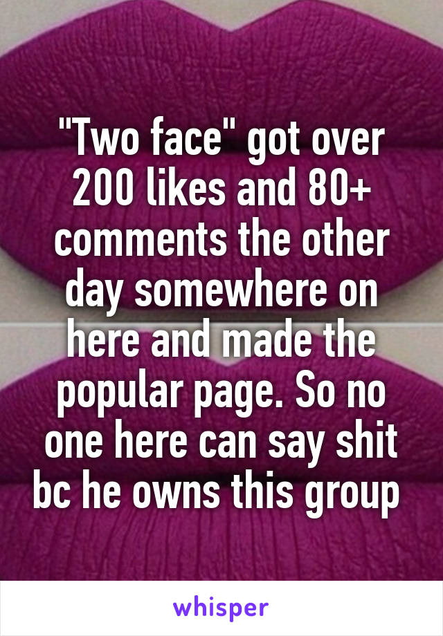 "Two face" got over 200 likes and 80+ comments the other day somewhere on here and made the popular page. So no one here can say shit bc he owns this group 