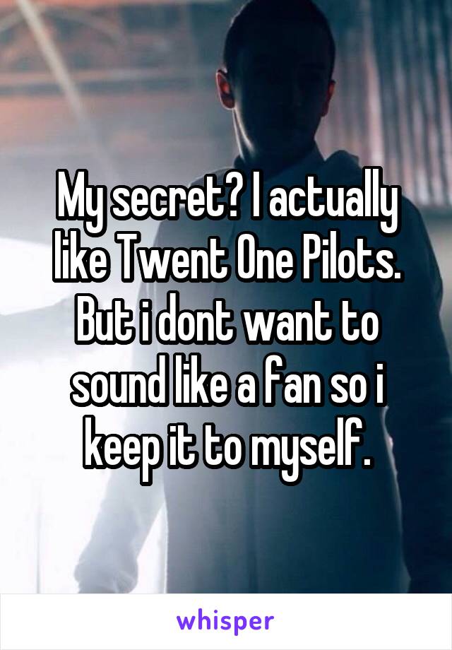 My secret? I actually like Twent One Pilots. But i dont want to sound like a fan so i keep it to myself.