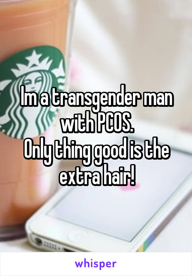 Im a transgender man with PCOS.
Only thing good is the extra hair!