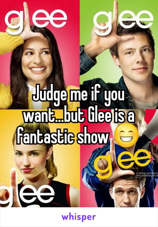 Judge me if you want...but Glee is a fantastic show 😁