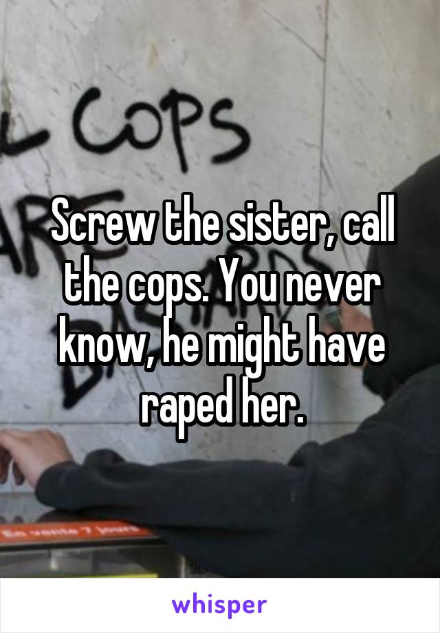 Screw the sister, call the cops. You never know, he might have raped her.