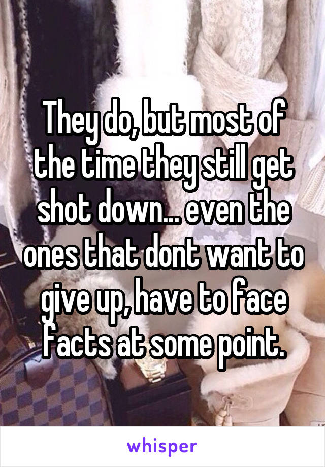 They do, but most of the time they still get shot down... even the ones that dont want to give up, have to face facts at some point.