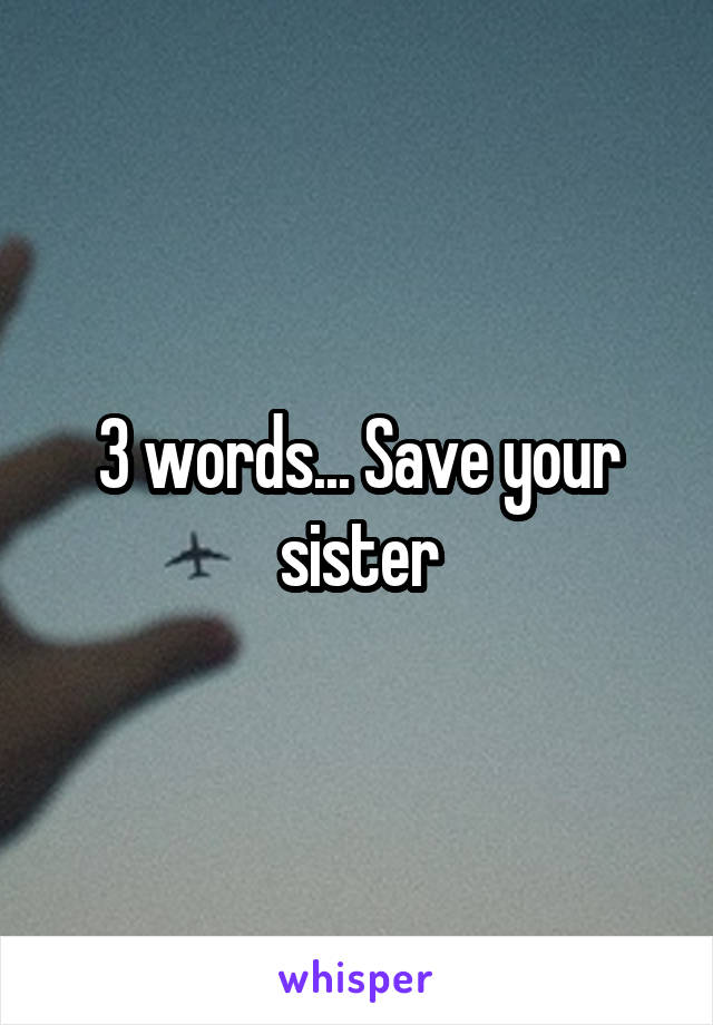 3 words... Save your sister