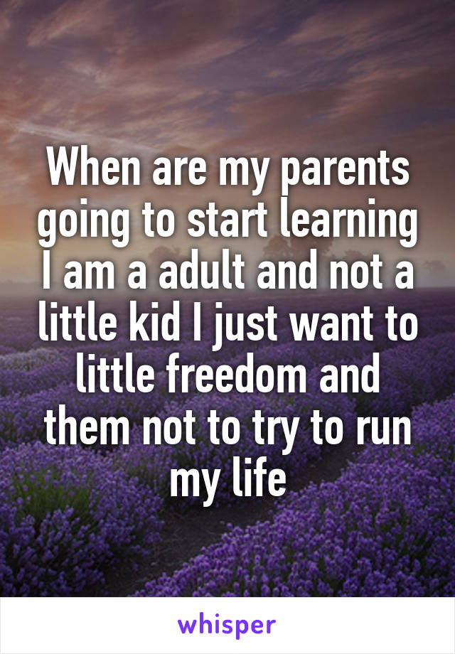 When are my parents going to start learning I am a adult and not a little kid I just want to little freedom and them not to try to run my life